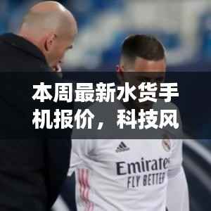 独家解析,本周最新水货手机报价与体验,科技风潮再掀波澜