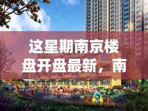 南京新楼盘风采与小巷独特小店探索,本周楼盘开盘最新资讯