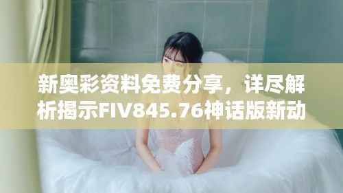 新奥彩资料免费分享,详尽解析揭示FIV845.76神话版新动态