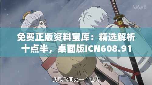 免费正版资料宝库:精选解析十点半,桌面版ICN608.91