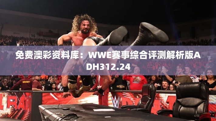 免费澳彩资料库:WWE赛事综合评测解析版ADH312.24