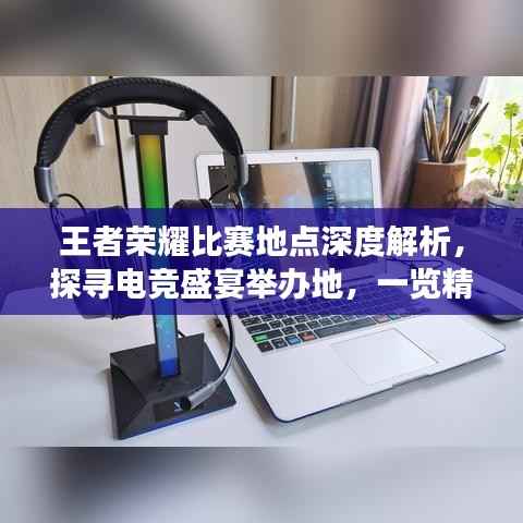 王者荣耀比赛地点深度解析，探寻电竞盛宴举办地，一览精彩赛事风采！