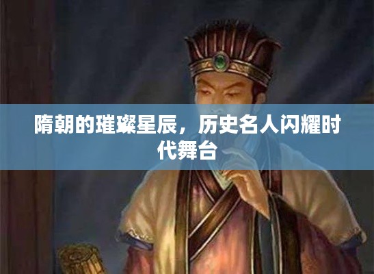 隋朝的璀璨星辰,历史名人闪耀时代舞台