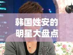 韩国姓安的明星大盘点，安氏名人闪耀娱乐圈