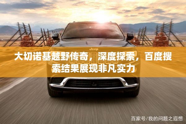 大切诺基越野传奇，深度探索，百度搜索结果展现非凡实力