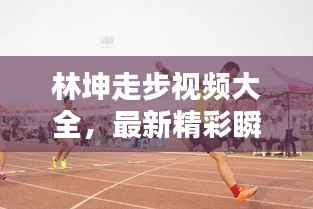 林坤走步视频大全，最新精彩瞬间一网打尽