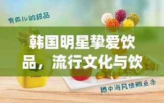 韩国明星挚爱饮品,流行文化与饮食中的独特交融魅力