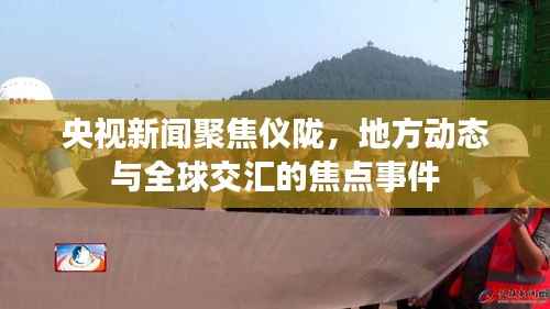 央视新闻聚焦仪陇,地方动态与全球交汇的焦点事件