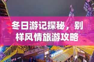 冬日游记探秘，别样风情旅游攻略大揭秘！