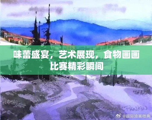 味蕾盛宴,艺术展现,食物画画比赛精彩瞬间
