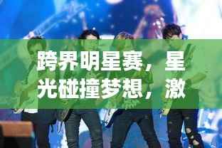 跨界明星赛,星光碰撞梦想,激情演绎荣耀