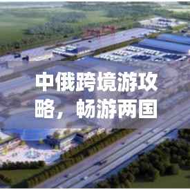 中俄跨境游攻略，畅游两国魅力，打造完美旅行计划！