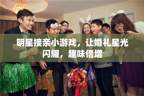 明星接亲小游戏,让婚礼星光闪耀,趣味倍增