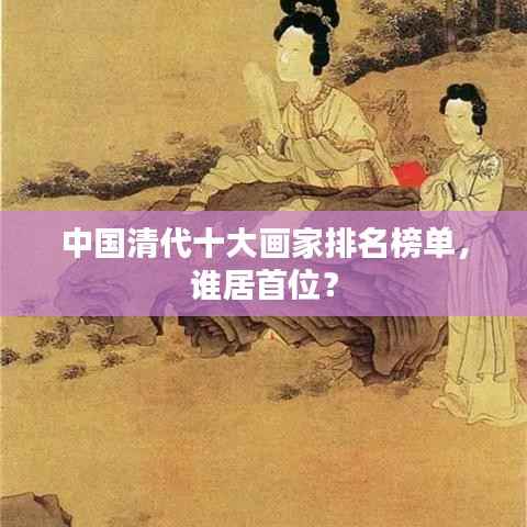 中国清代十大画家排名榜单,谁居首位?