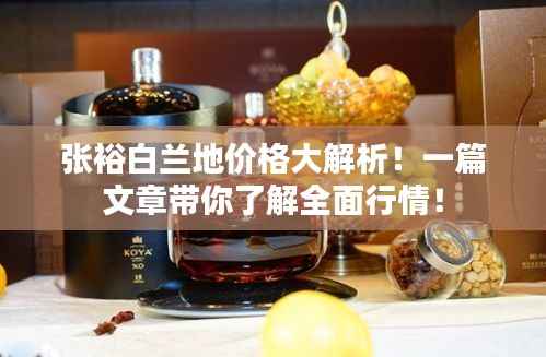 张裕白兰地价格大解析！一篇文章带你了解全面行情！