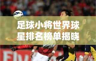 足球小将世界球星排名榜单揭晓!全新榜单,一网打尽全球顶尖球星!