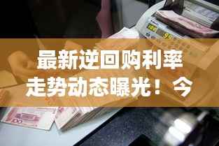 最新逆回购利率走势动态曝光!今日市场利率调整揭秘