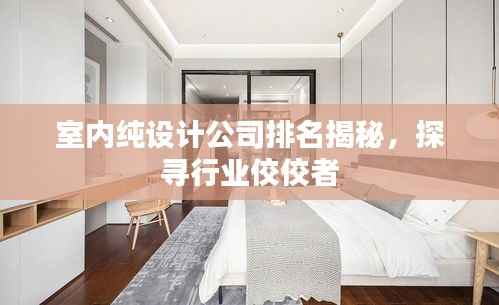 室内纯设计公司排名揭秘,探寻行业佼佼者