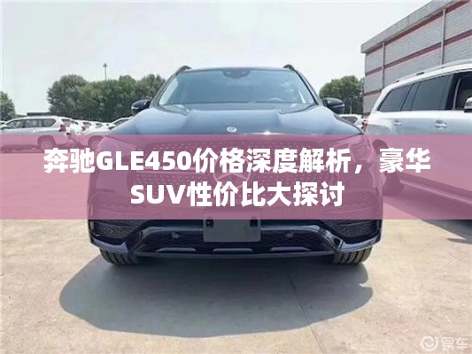 奔驰GLE450价格深度解析,豪华SUV性价比大探讨