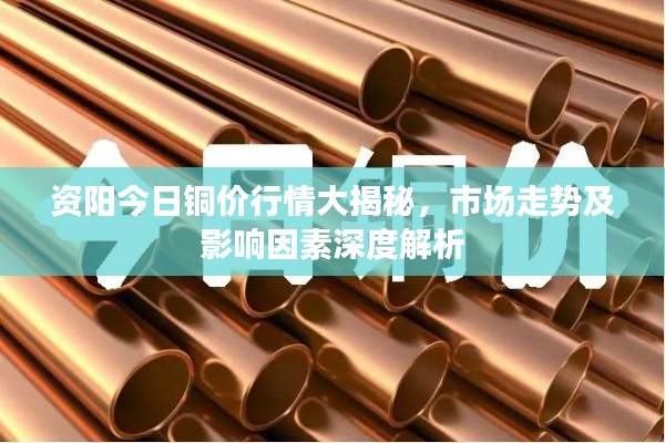 资阳今日铜价行情大揭秘,市场走势及影响因素深度解析