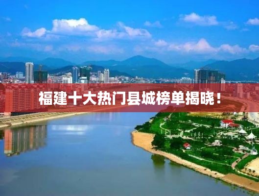 福建十大热门县城榜单揭晓！