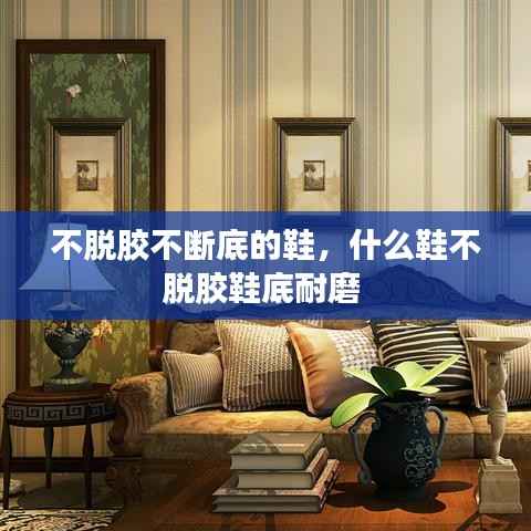 不脱胶不断底的鞋,什么鞋不脱胶鞋底耐磨