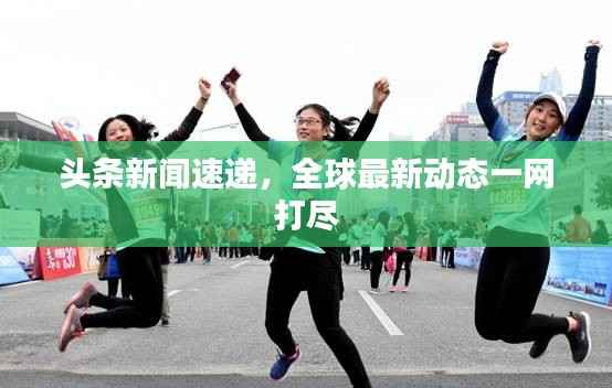 头条新闻速递，全球最新动态一网打尽