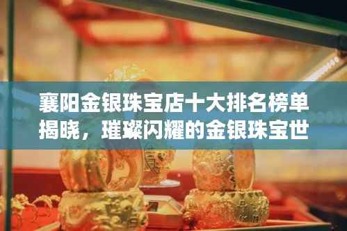 襄阳金银珠宝店十大排名榜单揭晓，璀璨闪耀的金银珠宝世界探索