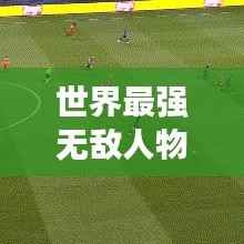 世界最强无敌人物排行榜,揭秘顶尖实力人物榜单!