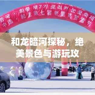 和龙暗河探秘,绝美景色与游玩攻略一网打尽!