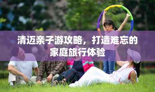 清迈亲子游攻略，打造难忘的家庭旅行体验