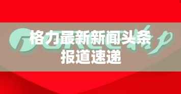 格力最新新闻头条报道速递