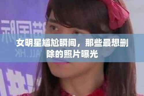 女明星尴尬瞬间，那些最想删除的照片曝光