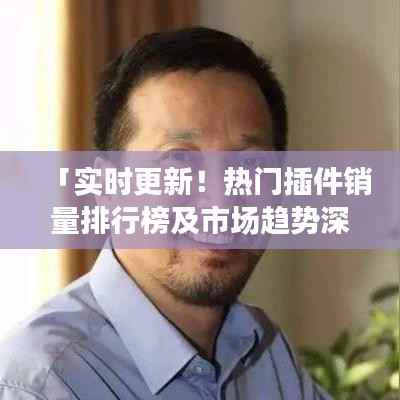 「实时更新！热门插件销量排行榜及市场趋势深度解析」