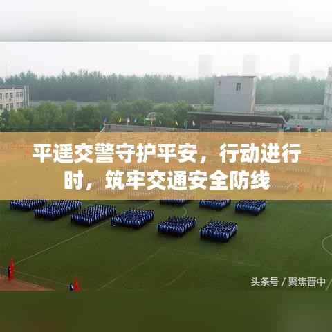 平遥交警守护平安，行动进行时，筑牢交通安全防线