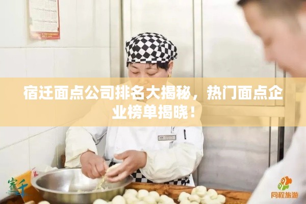 宿迁面点公司排名大揭秘,热门面点企业榜单揭晓!