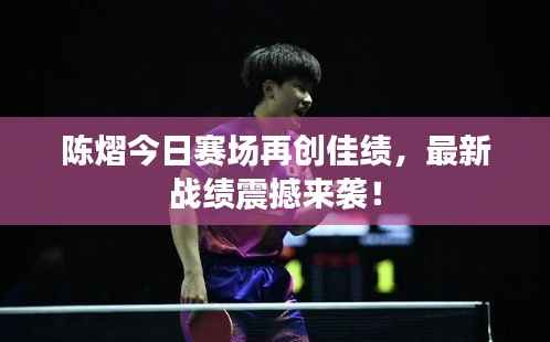 陈熠今日赛场再创佳绩,最新战绩震撼来袭!