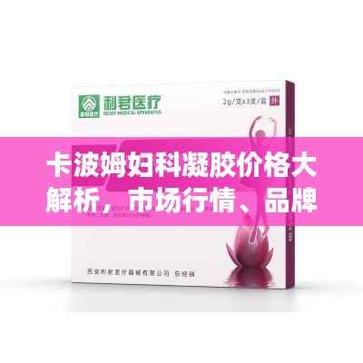 卡波姆妇科凝胶价格大解析,市场行情、品牌差异及购买指南