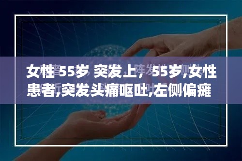 女性 55岁 突发上，55岁,女性患者,突发头痛呕吐,左侧偏瘫 