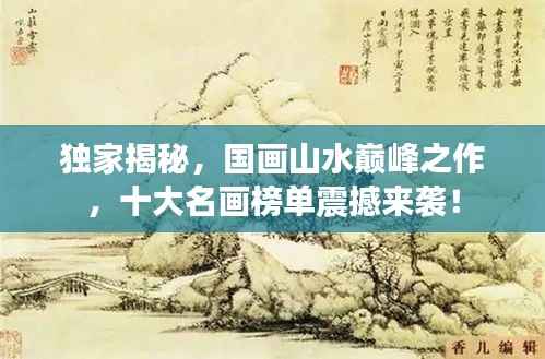 独家揭秘,国画山水巅峰之作,十大名画榜单震撼来袭!
