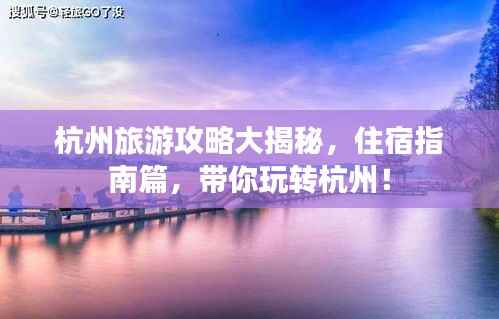 杭州旅游攻略大揭秘,住宿指南篇,带你玩转杭州!
