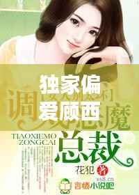 独家偏爱顾西东免费，小说独家偏爱 