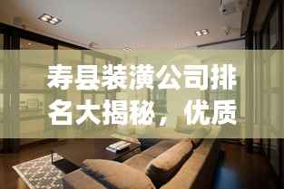 寿县装潢公司排名大揭秘，优质装饰公司推荐与比较