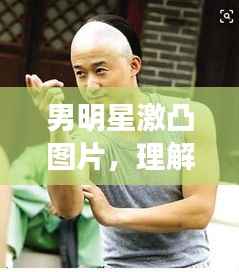男明星激凸图片，理解、尊重与界限的探讨
