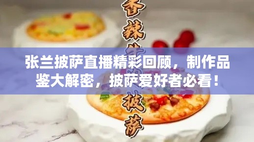 张兰披萨直播精彩回顾,制作品鉴大解密,披萨爱好者必看!