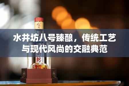 水井坊八号臻酿,传统工艺与现代风尚的交融典范