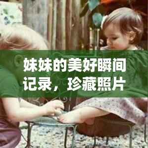 妹妹的美好瞬间记录,珍藏照片,回忆满满