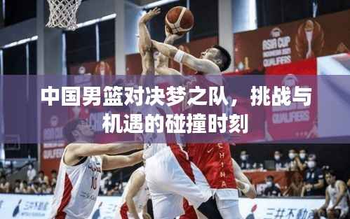 中国男篮对决梦之队，挑战与机遇的碰撞时刻