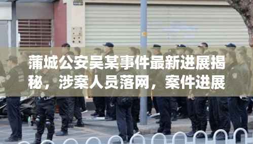 蒲城公安吴某事件最新进展揭秘，涉案人员落网，案件进展备受关注