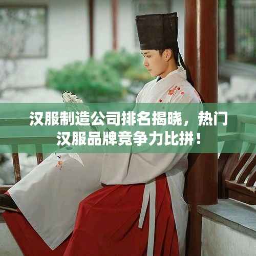 汉服制造公司排名揭晓，热门汉服品牌竞争力比拼！